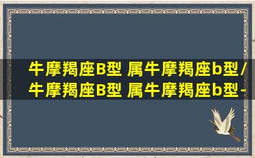 牛摩羯座B型 属牛摩羯座b型/牛摩羯座B型 属牛摩羯座b型-我的网站